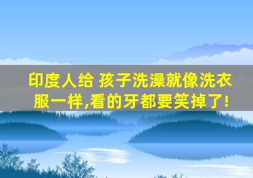 印度人给 孩子洗澡就像洗衣服一样,看的牙都要笑掉了!